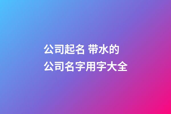 公司起名 带水的公司名字用字大全
